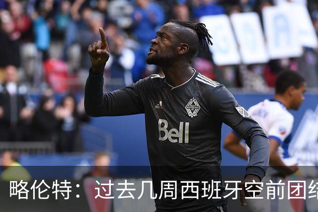 略伦特：过去几周西班牙空前团结，哪怕很短暂也无比美好